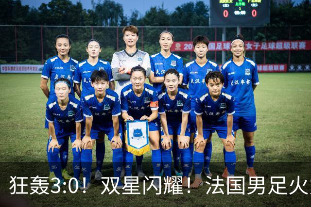 狂轰3:0！双星闪耀！法国男足火力猛，姆巴佩和登贝莱把对手打崩盘