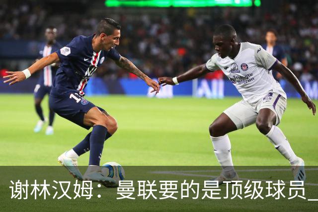 谢林汉姆：曼联要的是顶级球员 M费不够好没必要为错过他沮丧