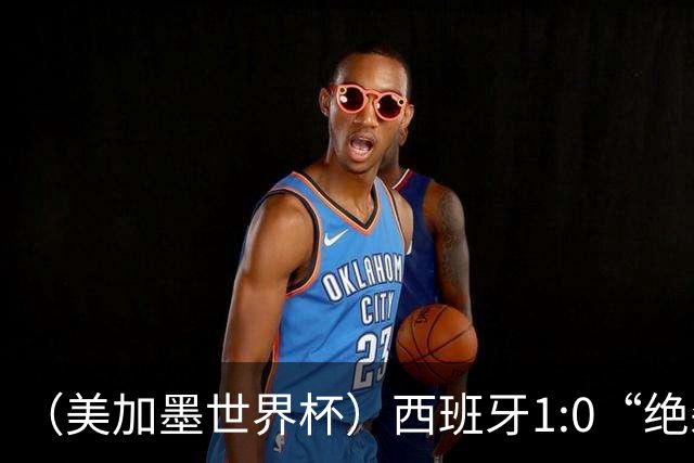 （美加墨世界杯）西班牙1:0“绝杀”葡萄牙 C罗结束世界杯征程